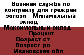 Военная служба по контракту для граждан запаса › Минимальный оклад ­ 26 000 › Максимальный оклад ­ 55 000 › Процент ­ 90 › Возраст от ­ 19 › Возраст до ­ 39 - Ивановская обл., Иваново г. Работа » Вакансии   . Ивановская обл.,Иваново г.